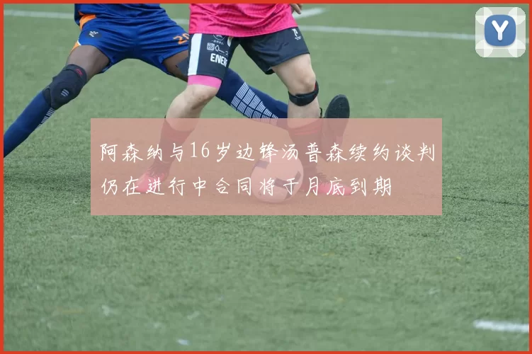阿森纳与16岁边锋汤普森续约谈判仍在进行中合同将于月底到期
