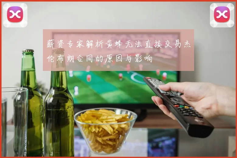 薪资专家解析黄蜂无法直接交易杰伦布朗合同的原因与影响