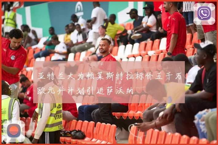 亚特兰大为帕莱斯特拉标价五千万欧元并计划引进萨沃纳