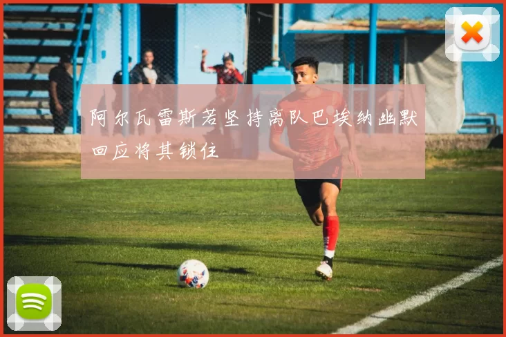 阿尔瓦雷斯若坚持离队巴埃纳幽默回应将其锁住
