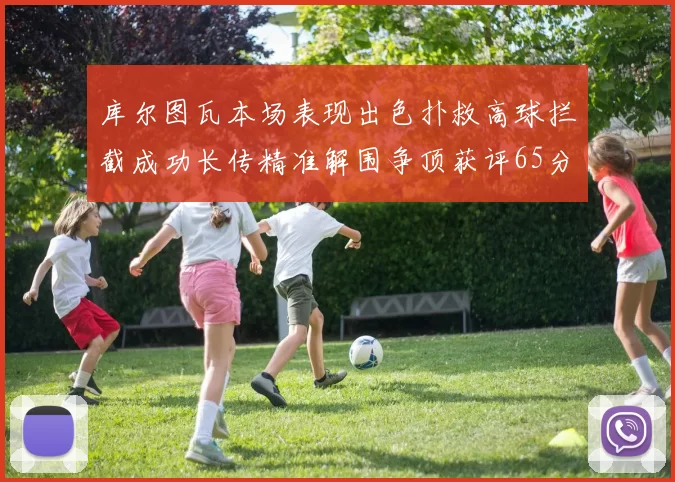 库尔图瓦本场表现出色扑救高球拦截成功长传精准解围争顶获评65分