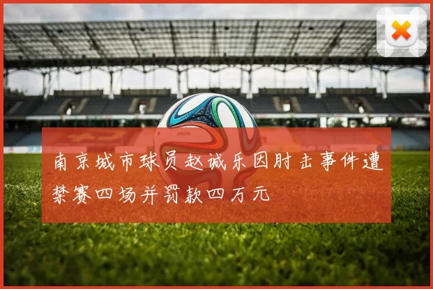 南京城市球员赵诚乐因肘击事件遭禁赛四场并罚款四万元
